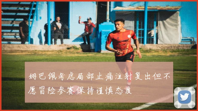 姆巴佩考虑局部止痛注射复出但不愿冒险参赛保持谨慎态度