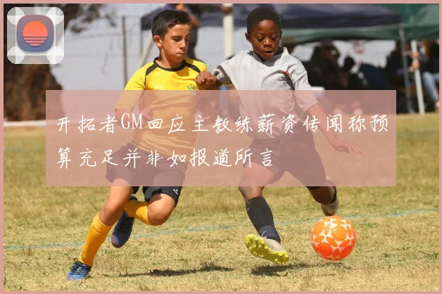 开拓者GM回应主教练薪资传闻称预算充足并非如报道所言