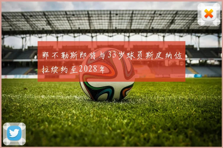 那不勒斯即将与33岁球员斯皮纳佐拉续约至2028年