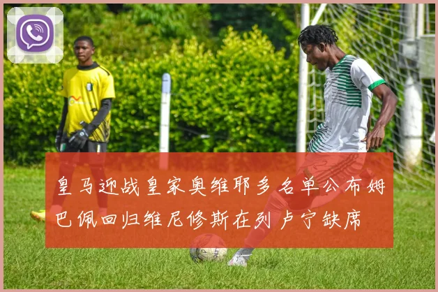 皇马迎战皇家奥维耶多名单公布姆巴佩回归维尼修斯在列卢宁缺席