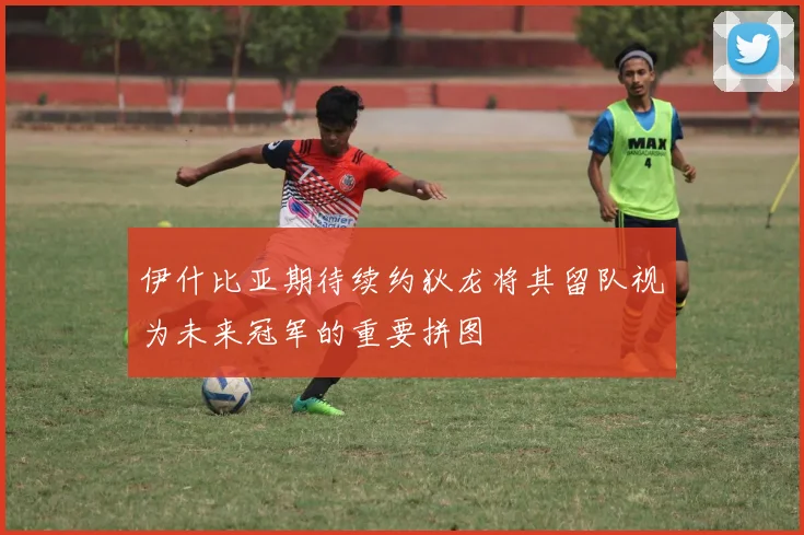 伊什比亚期待续约狄龙将其留队视为未来冠军的重要拼图