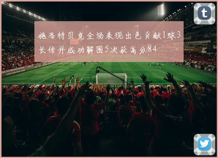 施洛特贝克全场表现出色贡献1球3长传并成功解围5次获高分84