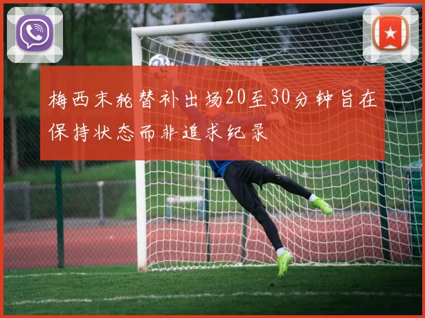 梅西末轮替补出场20至30分钟旨在保持状态而非追求纪录