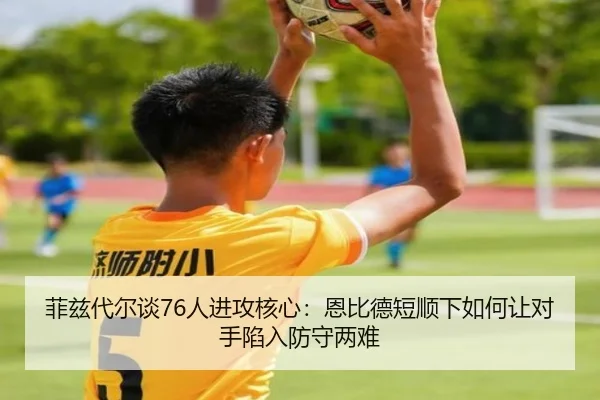 菲兹代尔谈76人进攻核心：恩比德短顺下如何让对手陷入防守两难